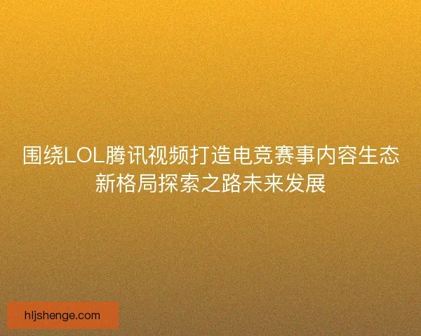 围绕LOL腾讯视频打造电竞赛事内容生态新格局探索之路未来发展