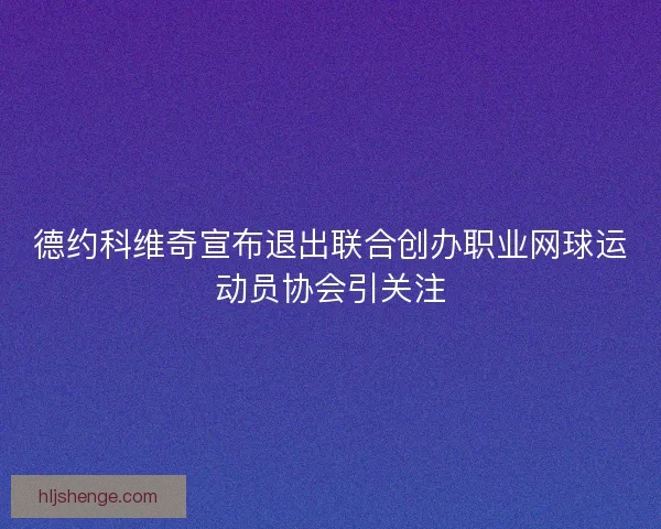 德约科维奇宣布退出联合创办职业网球运动员协会引关注