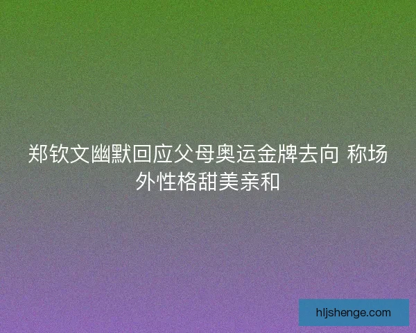 郑钦文幽默回应父母奥运金牌去向 称场外性格甜美亲和