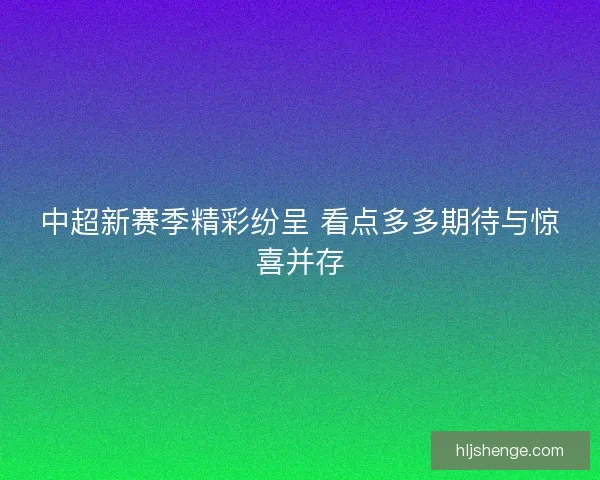 中超新赛季精彩纷呈 看点多多期待与惊喜并存