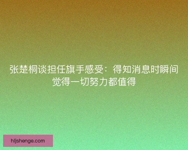张楚桐谈担任旗手感受：得知消息时瞬间觉得一切努力都值得