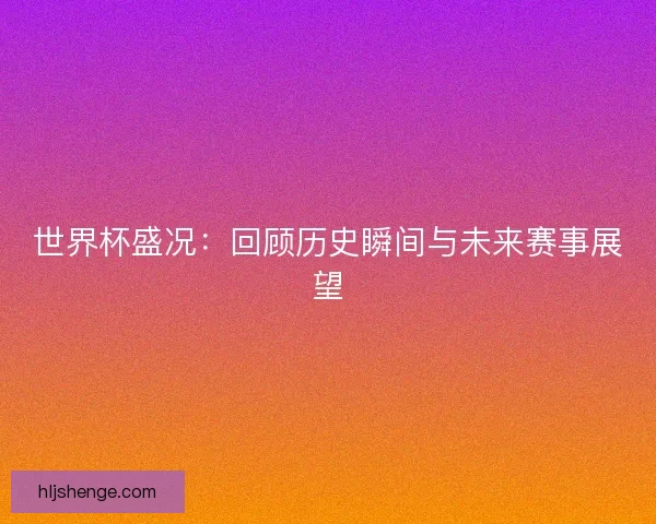 世界杯盛况：回顾历史瞬间与未来赛事展望