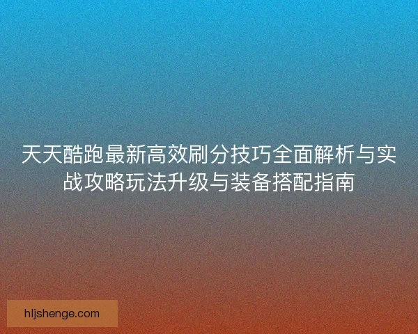 天天酷跑最新高效刷分技巧全面解析与实战攻略玩法升级与装备搭配指南