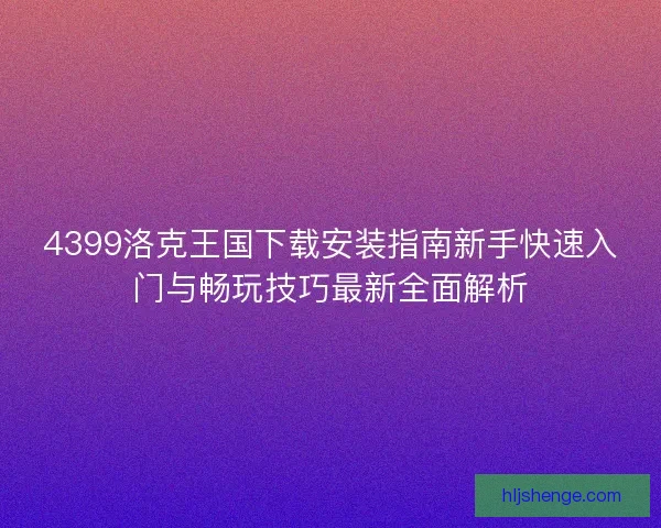 4399洛克王国下载安装指南新手快速入门与畅玩技巧最新全面解析