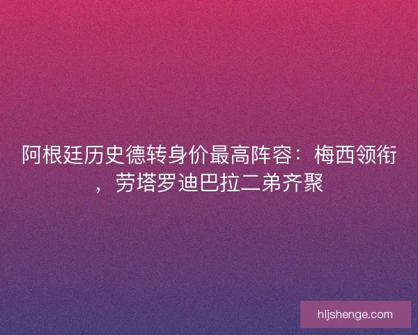 阿根廷历史德转身价最高阵容：梅西领衔，劳塔罗迪巴拉二弟齐聚