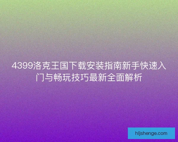 4399洛克王国下载安装指南新手快速入门与畅玩技巧最新全面解析